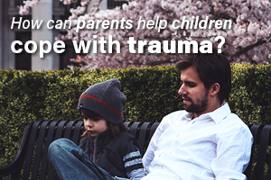 How Can Parents Help Children Cope With Trauma?
