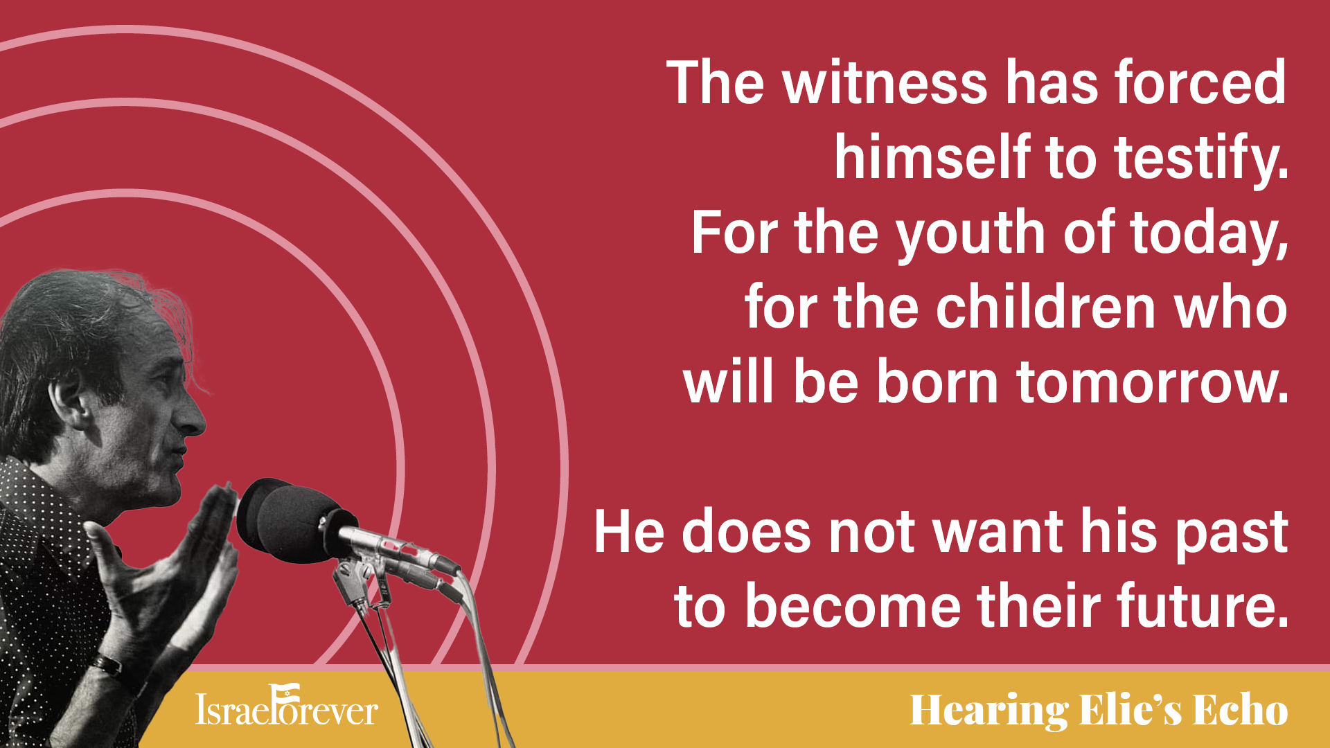 The witness has forced himself to testify - for the youth of today, for the children who will be born tomorrow. He does not want his past to become their future. - Elie Wiesel